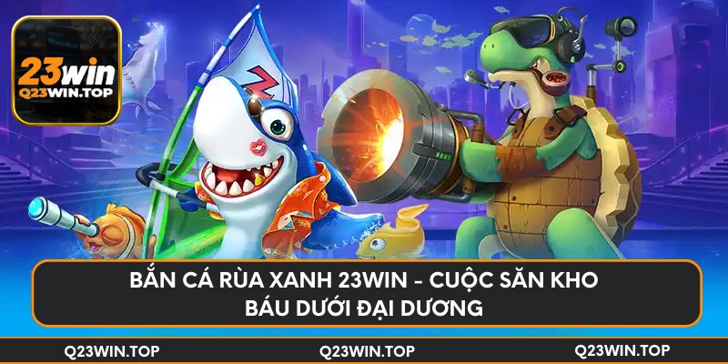 Bắn cá rùa xanh 23Win - cuộc săn kho báu dưới đại dương