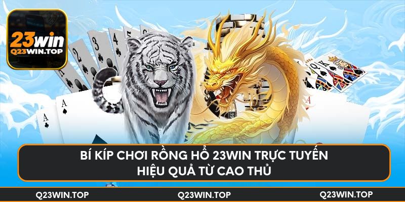 Bí kíp chơi Rồng Hổ 23Win trực tuyến hiệu quả từ cao thủ