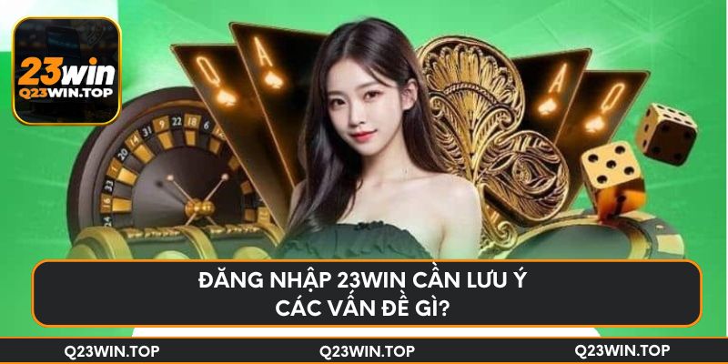 Đăng nhập 23Win cần lưu ý các vấn đề gì?