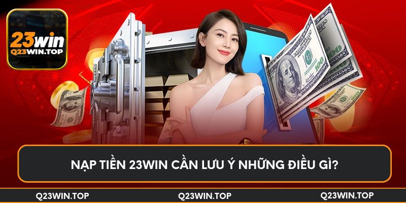 Nạp tiền 23Win cần lưu ý những điều gì?