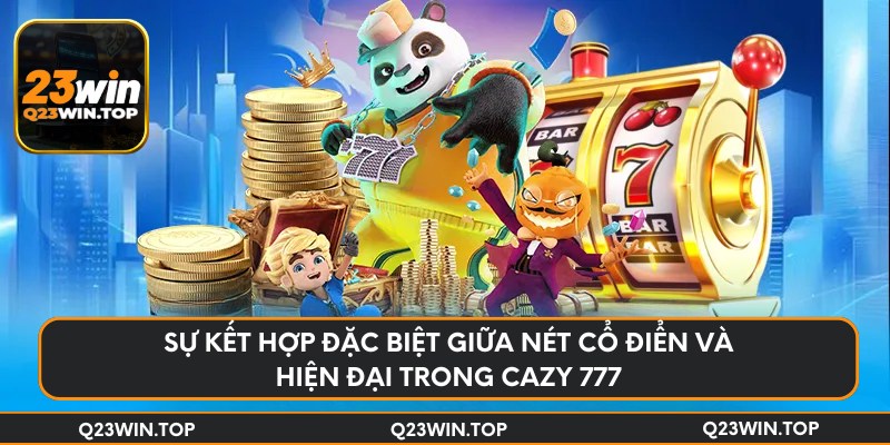 Sự kết hợp đặc biệt giữa nét cổ điển và hiện đại trong Cazy 777