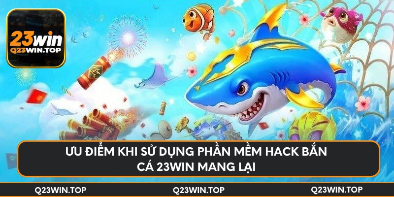 Ưu điểm khi sử dụng phần mềm hack bắn cá 23Win mang lại