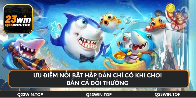 Ưu điểm nổi bật hấp dẫn chỉ có khi chơi bắn cá đổi thưởng
